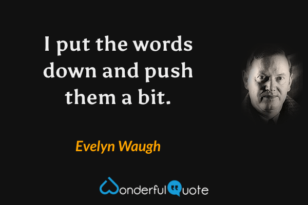 I put the words down and push them a bit. - Evelyn Waugh quote.