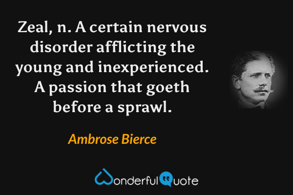 Zeal, n. A certain nervous disorder afflicting the young and inexperienced. A passion that goeth before a sprawl. - Ambrose Bierce quote.