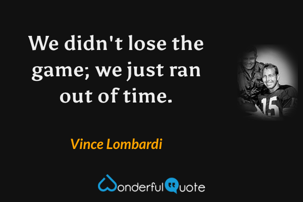 We didn't lose the game; we just ran out of time. - Vince Lombardi quote.