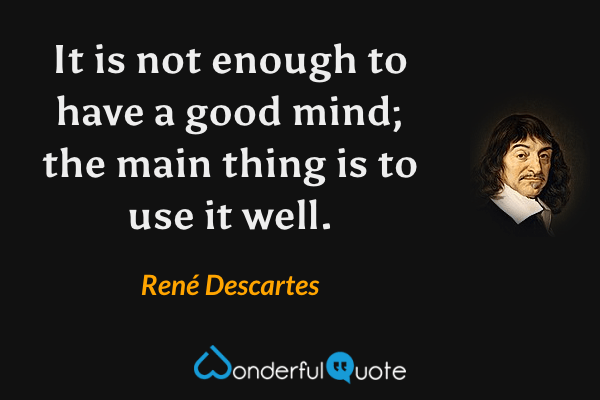 It is not enough to have a good mind; the main thing is to use it well. - René Descartes quote.