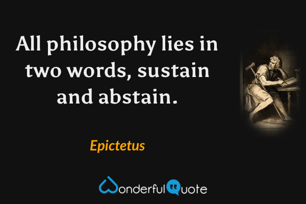 All philosophy lies in two words, sustain and abstain. - Epictetus quote.