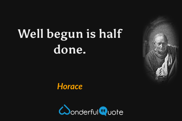 Well begun is half done. - Horace quote.
