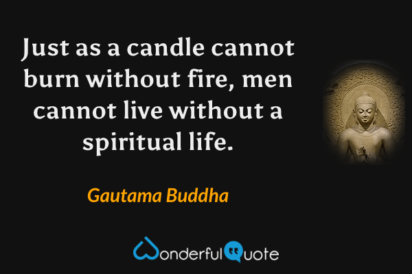 Just as a candle cannot burn without fire, men cannot live without a spiritual life. - Gautama Buddha quote.