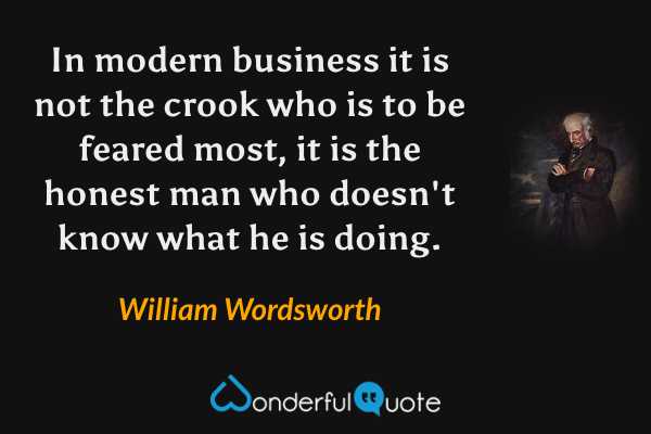 In modern business it is not the crook who is to be feared most, it is the honest man who doesn't know what he is doing. - William Wordsworth quote.