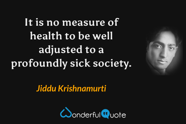 It is no measure of health to be well adjusted to a profoundly sick society. - Jiddu Krishnamurti quote.