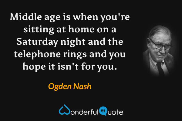 Middle age is when you're sitting at home on a Saturday night and the telephone rings and you hope it isn't for you. - Ogden Nash quote.