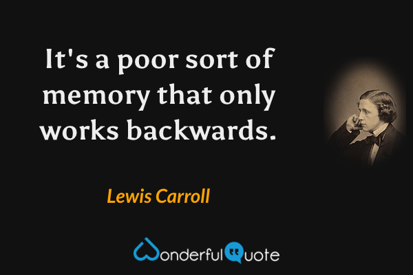 It's a poor sort of memory that only works backwards. - Lewis Carroll quote.