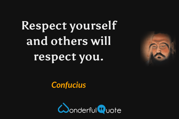 Respect yourself and others will respect you. - Confucius quote.