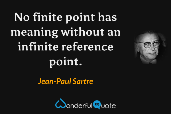 No finite point has meaning without an infinite reference point. - Jean-Paul Sartre quote.