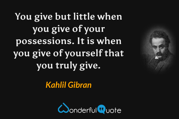 You give but little when you give of your possessions. It is when you give of yourself that you truly give. - Kahlil Gibran quote.