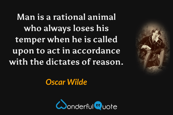 Man is a rational animal who always loses his temper when he is called upon to act in accordance with the dictates of reason. - Oscar Wilde quote.