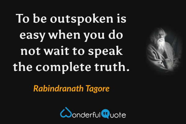 To be outspoken is easy when you do not wait to speak the complete truth. - Rabindranath Tagore quote.