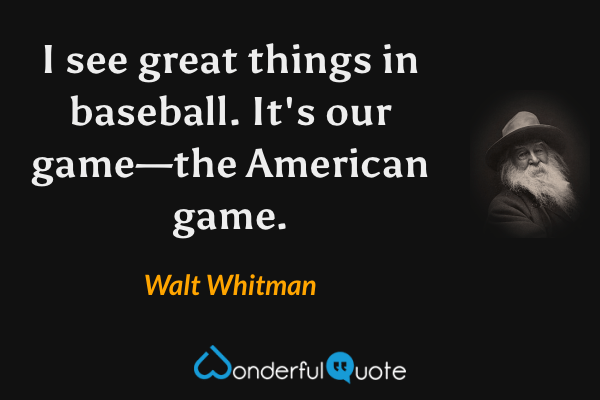 I see great things in baseball. It's our game—the American game. - Walt Whitman quote.