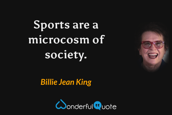 Sports are a microcosm of society. - Billie Jean King quote.