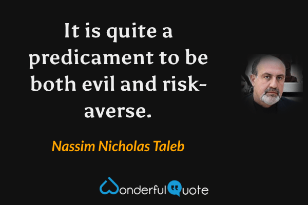 It is quite a predicament to be both evil and risk-averse. - Nassim Nicholas Taleb quote.