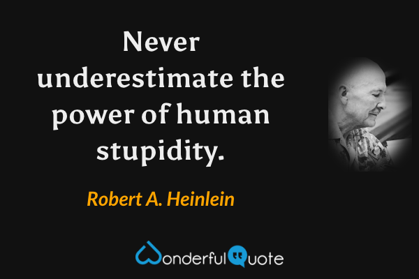 Never underestimate the power of human stupidity. - Robert A. Heinlein quote.