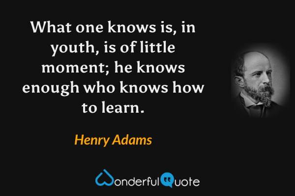 What one knows is, in youth, is of little moment; he knows enough who knows how to learn. - Henry Adams quote.
