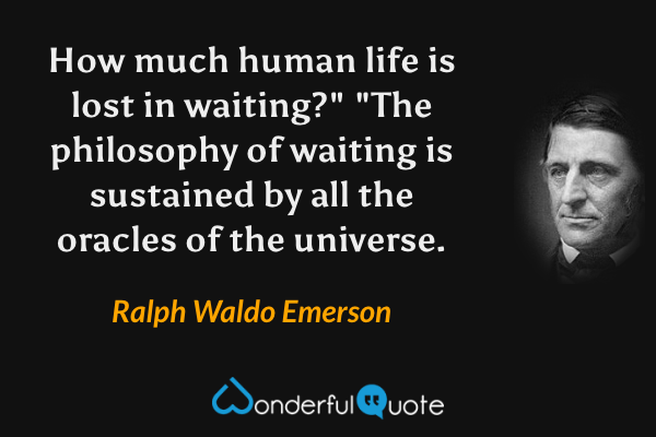 How much human life is lost in waiting?" "The philosophy of waiting is sustained by all the oracles of the universe. - Ralph Waldo Emerson quote.