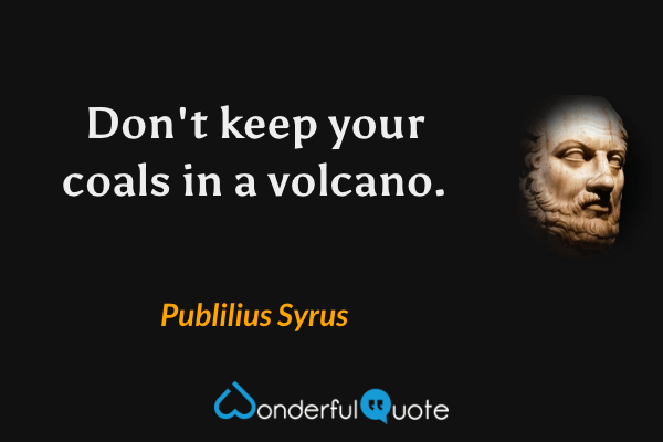 Don't keep your coals in a volcano. - Publilius Syrus quote.
