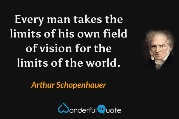 Every man takes the limits of his own field of vision for the limits of the world. - Arthur Schopenhauer quote.