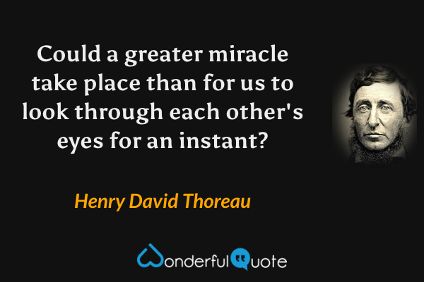 Could a greater miracle take place than for us to look through each other's eyes for an instant? - Henry David Thoreau quote.