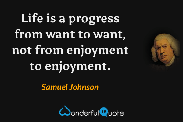 Life is a progress from want to want, not from enjoyment to enjoyment. - Samuel Johnson quote.