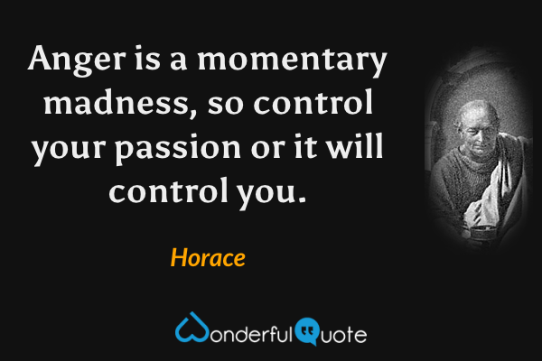 Anger is a momentary madness, so control your passion or it will control you. - Horace quote.
