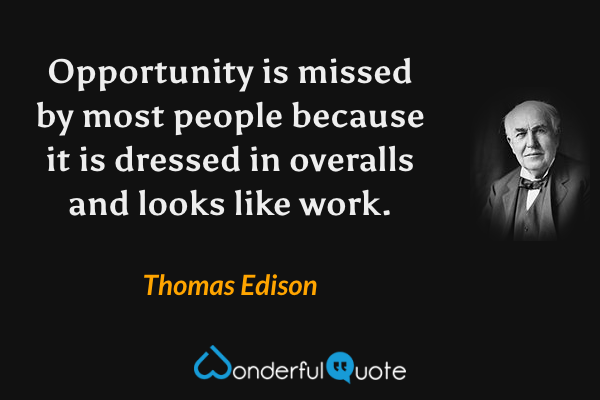 Opportunity is missed by most people because it is dressed in overalls and looks like work. - Thomas Edison quote.