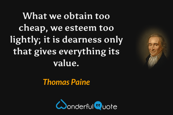 What we obtain too cheap, we esteem too lightly; it is dearness only that gives everything its value. - Thomas Paine quote.