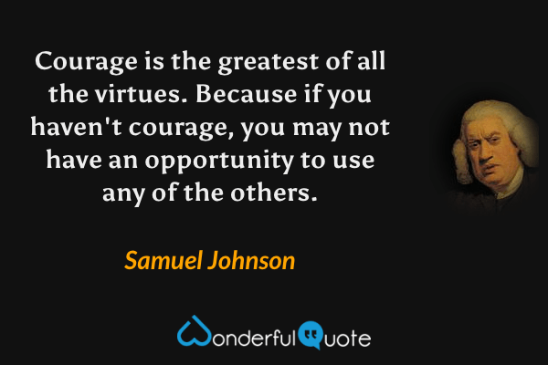 Courage is the greatest of all the virtues. Because if you haven't courage, you may not have an opportunity to use any of the others. - Samuel Johnson quote.