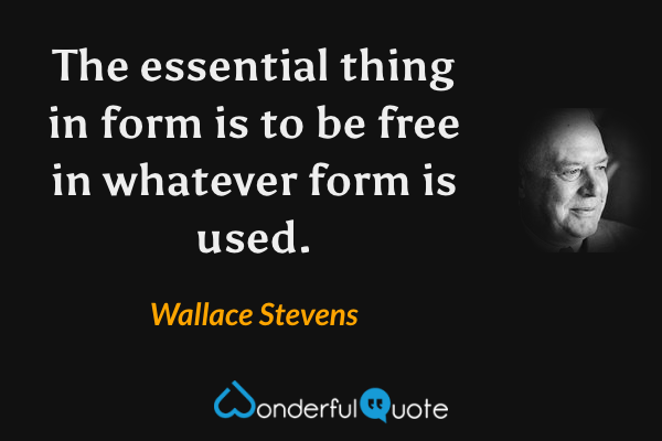 The essential thing in form is to be free in whatever form is used. - Wallace Stevens quote.