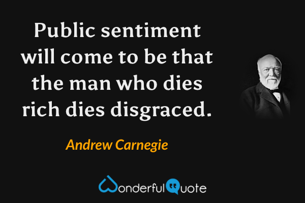 Public sentiment will come to be that the man who dies rich dies disgraced. - Andrew Carnegie quote.