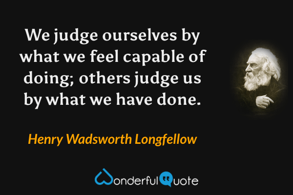 We judge ourselves by what we feel capable of doing; others judge us by what we have done. - Henry Wadsworth Longfellow quote.