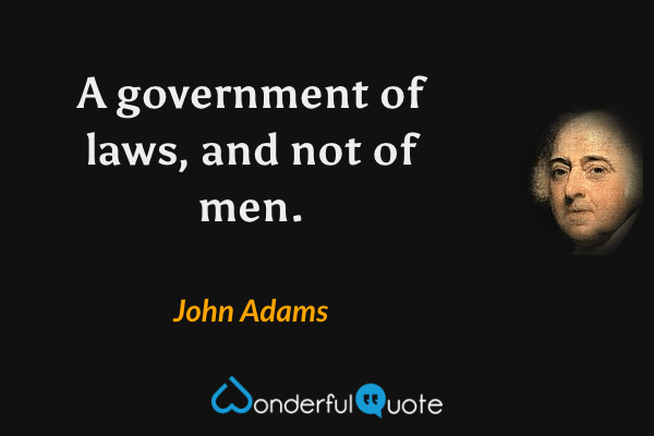 A government of laws, and not of men. - John Adams quote.