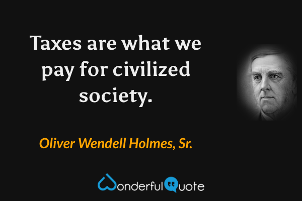 Taxes are what we pay for civilized society. - Oliver Wendell Holmes, Sr. quote.