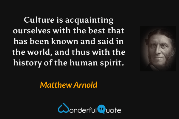 Culture is acquainting ourselves with the best that has been known and said in the world, and thus with the history of the human spirit. - Matthew Arnold quote.
