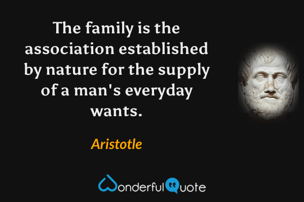 The family is the association established by nature for the supply of a man's everyday wants. - Aristotle quote.