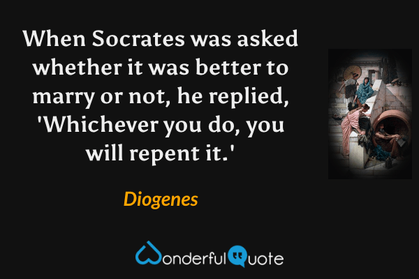 When Socrates was asked whether it was better to marry or not, he replied, 'Whichever you do, you will repent it.' - Diogenes quote.