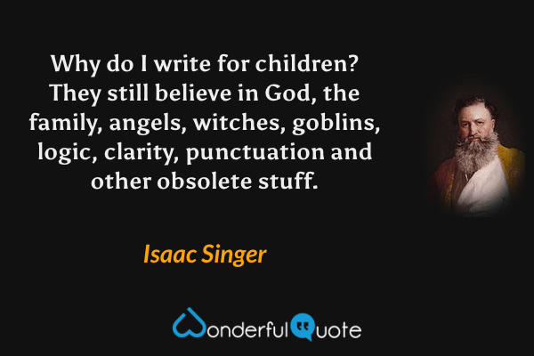 Why do I write for children? They still believe in God, the family, angels, witches, goblins, logic, clarity, punctuation and other obsolete stuff. - Isaac Singer quote.