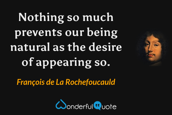 Nothing so much prevents our being natural as the desire of appearing so. - François de La Rochefoucauld quote.