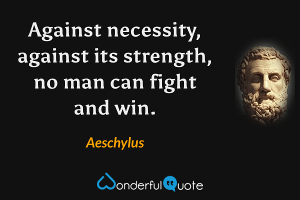 Against necessity, against its strength, no man can fight and win. - Aeschylus quote.