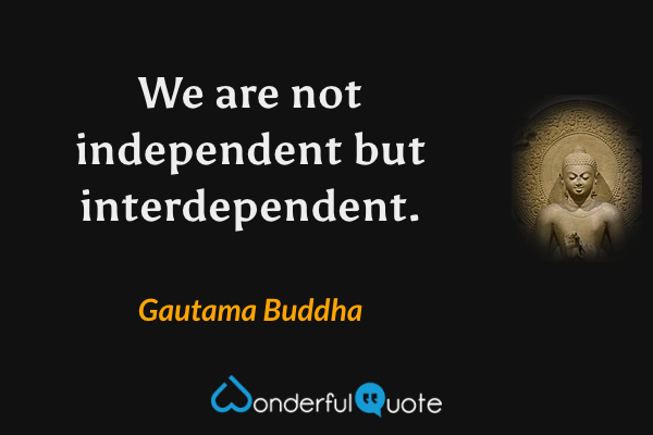 We are not independent but interdependent. - Gautama Buddha quote.