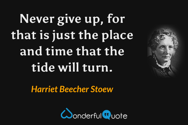Never give up, for that is just the place and time that the tide will turn. - Harriet Beecher Stoew quote.