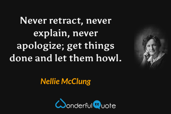 Never retract, never explain, never apologize; get things done and let them howl. - Nellie McClung quote.