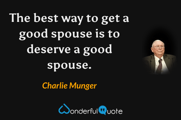 The best way to get a good spouse is to deserve a good spouse. - Charlie Munger quote.