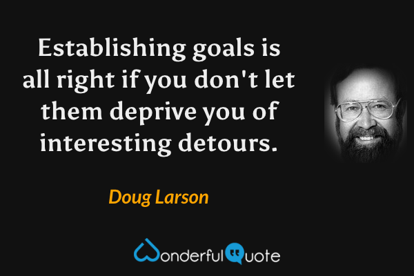 Establishing goals is all right if you don't let them deprive you of interesting detours. - Doug Larson quote.