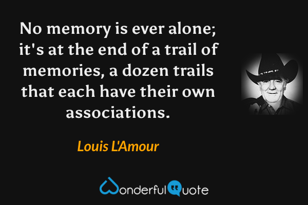 No memory is ever alone; it's at the end of a trail of memories, a dozen trails that each have their own associations. - Louis L'Amour quote.