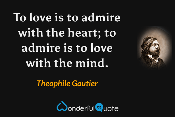 To love is to admire with the heart; to admire is to love with the mind. - Theophile Gautier quote.
