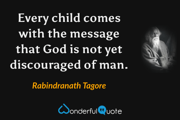 Every child comes with the message that God is not yet discouraged of man. - Rabindranath Tagore quote.