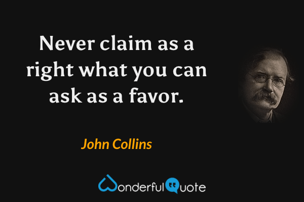 Never claim as a right what you can ask as a favor. - John Collins quote.